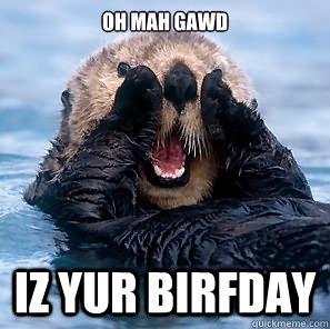 Oh Mah Gawd iz yur birfday  