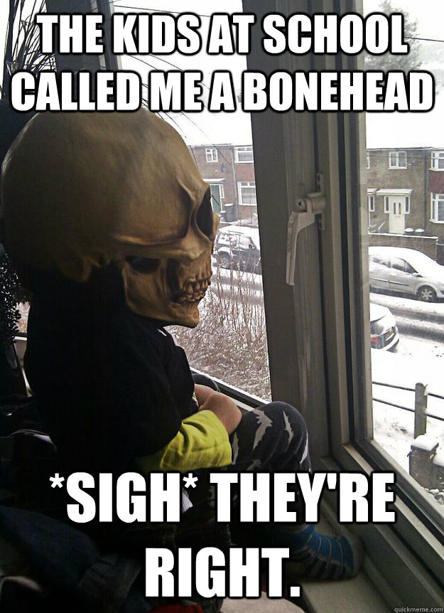 The kids at school called me a bonehead *Sigh* They're right. - The kids at school called me a bonehead *Sigh* They're right.  Depresed Skeleton Kid