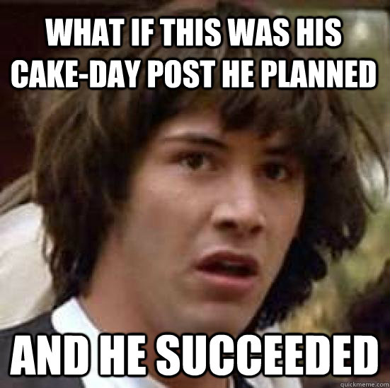 What if this was his cake-day post he planned and he succeeded  