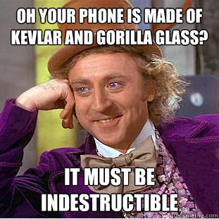 Oh your phone is made of Kevlar and Gorilla glass? It must be indestructible  Creepy Wonka
