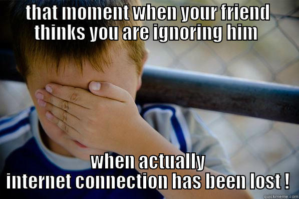 THAT MOMENT WHEN YOUR FRIEND THINKS YOU ARE IGNORING HIM  WHEN ACTUALLY INTERNET CONNECTION HAS BEEN LOST ! Confession kid