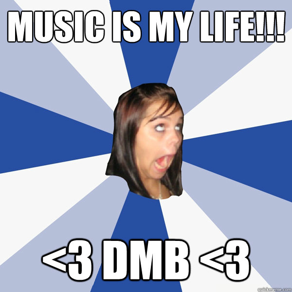 MUSIC IS MY LIFE!!! <3 DMB <3  Annoying Facebook Girl