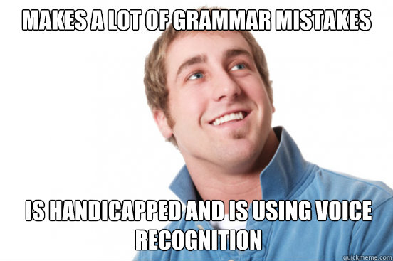 Makes a lot of grammar mistakes Is handicapped and is using voice recognition    Misunderstood Douchebag