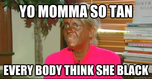 Yo Momma So Tan Every Body think She Black - Yo Momma So Tan Every Body think She Black  Freakishly Tan Woman