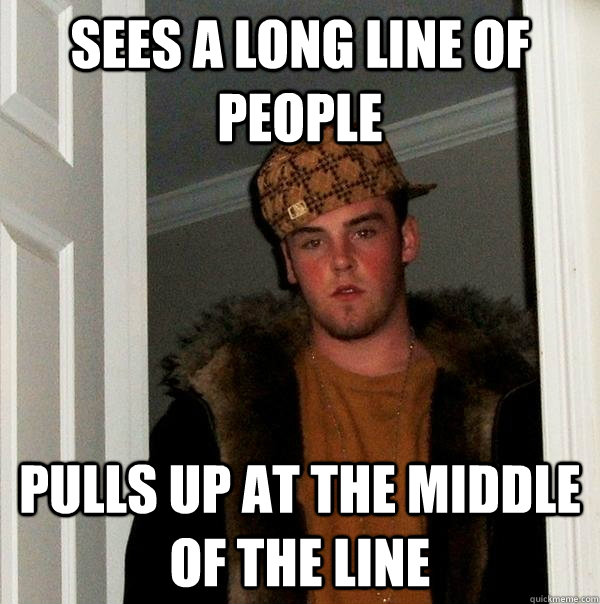 sees a long line of people pulls up at the middle of the line  Scumbag Steve