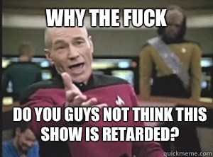 why the fuck Do you guys not think this show is retarded?  Annoyed Picard