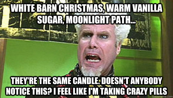 White barn christmas, warm vanilla sugar, moonlight path...  They're the same candle. doesn't anybody notice this? i feel like i'm taking crazy pills  