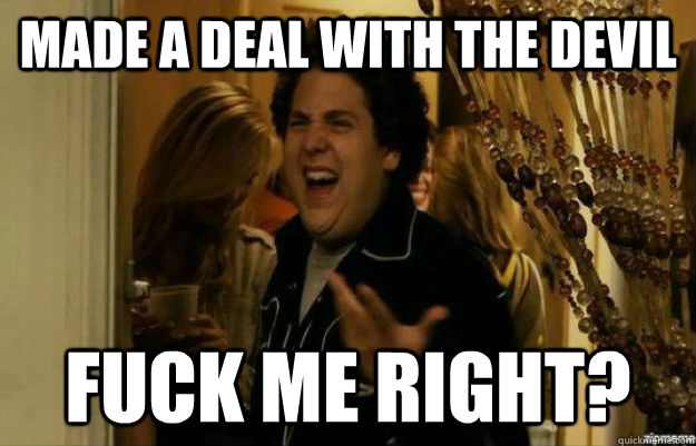 Made a deal with the Devil Fuck me right?  fuck me right