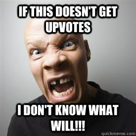 if this doesn't get upvotes I don't know what will!!! - if this doesn't get upvotes I don't know what will!!!  How I feel when submitting an atheist post to reddit