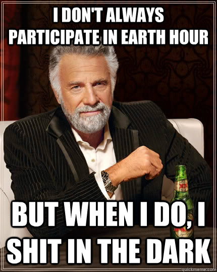 I don't always participate in earth hour But when I do, I shit in the dark  The Most Interesting Man In The World