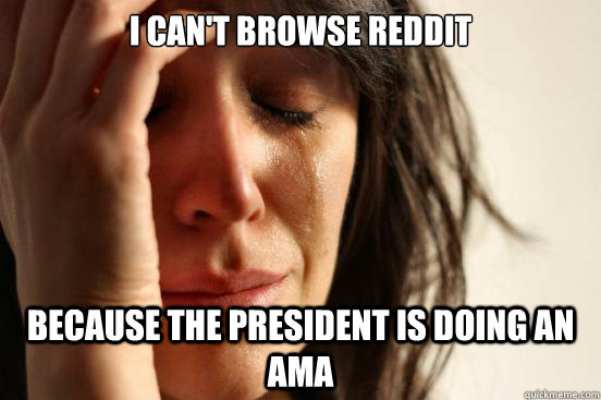 I can't browse Reddit because the president is doing an AMA  First World Problems