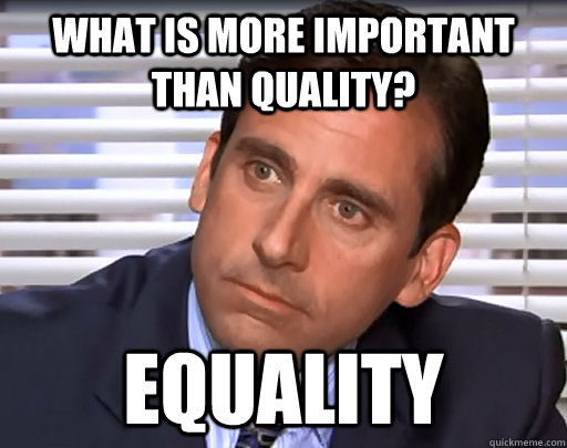 What is more important than quality? Equality - What is more important than quality? Equality  Idiot Michael Scott