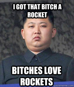 Bitches love rockets I got that bitch a rocket  Fat Kim Jong-Un