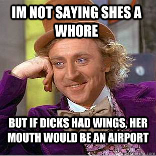Im not saying shes a whore but if dicks had wings, her mouth would be an airport - Im not saying shes a whore but if dicks had wings, her mouth would be an airport  Condescending Wonka