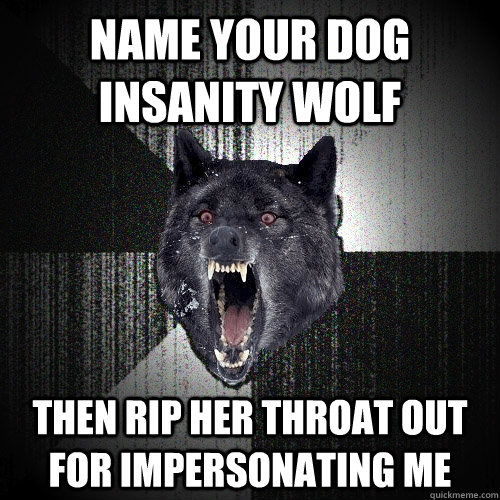 Name your dog Insanity Wolf Then rip her throat out for impersonating me  Insanity Wolf
