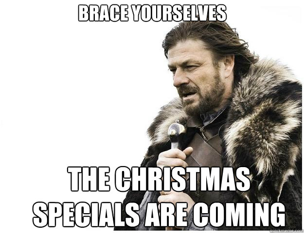 Brace yourselves
 The Christmas Specials are Coming  Imminent Ned