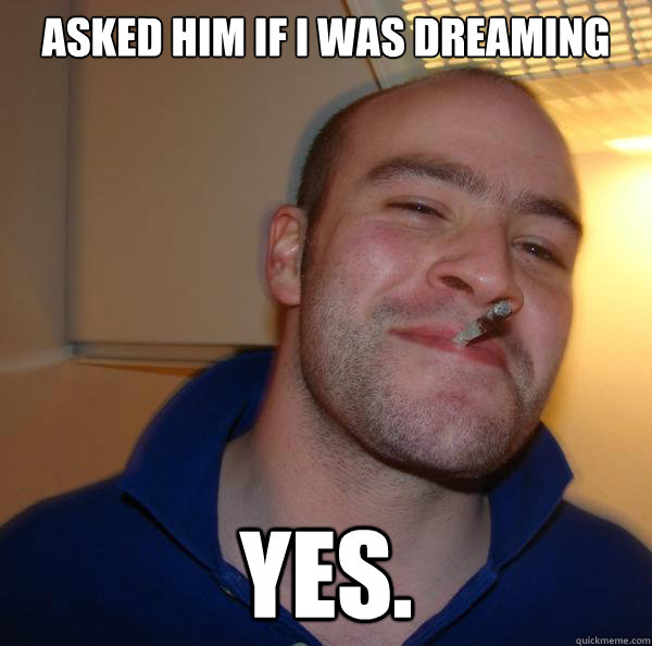 Asked him if I was dreaming Yes. - Asked him if I was dreaming Yes.  Misc