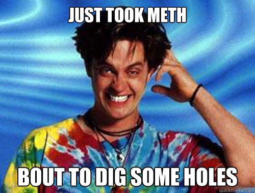 Just took Meth Bout to dig some holes   Introducing Stoner Ent
