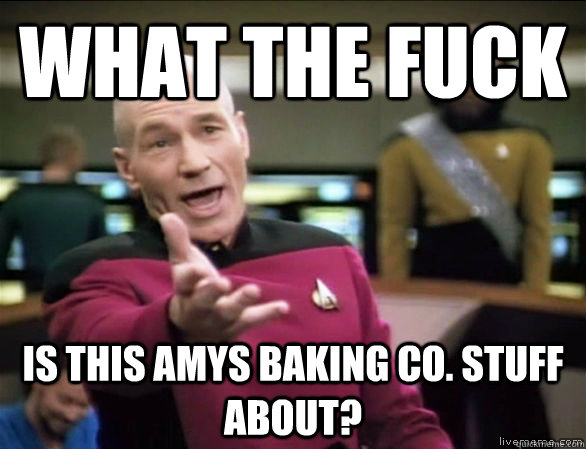 What the fuck is this Amys baking co. stuff about?  Annoyed Picard HD