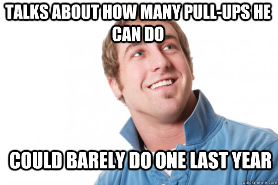 Talks about how many pull-ups he can do could barely do one last year  Misunderstood Douchebag