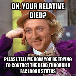 Oh, your relative died? PLEASE TELL ME HOW YOU'RE TRYING TO CONTACT THE DEAD THROUGH A FACEBOOK STATUS  Condescending Wonka