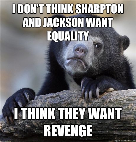 I don't think sharpton and Jackson want equality I think they want revenge - I don't think sharpton and Jackson want equality I think they want revenge  confessionbear