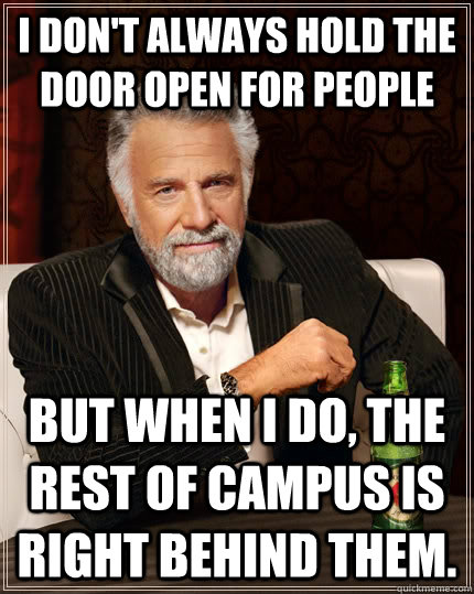 I don't always hold the door open for people but when I do, the rest of campus is right behind them.  The Most Interesting Man In The World