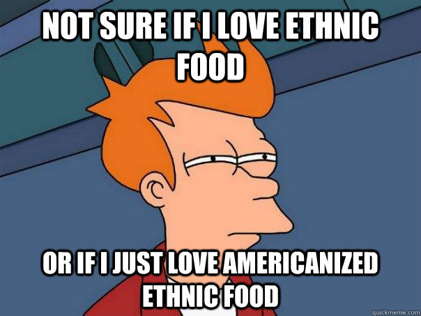 Not sure if I love ethnic food Or if I just love Americanized ethnic food - Not sure if I love ethnic food Or if I just love Americanized ethnic food  Futurama Fry