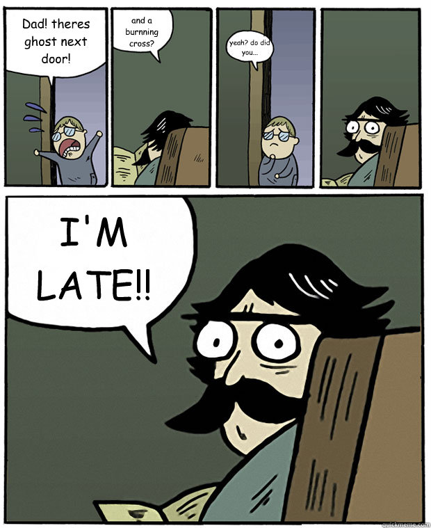 Dad! theres ghost next door! and a burnning cross? yeah? do did you... I'M LATE!!  Stare Dad