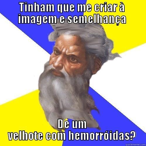 TINHAM QUE ME CRIAR À IMAGEM E SEMELHANÇA DE UM VELHOTE COM HEMORRÓIDAS? Advice God