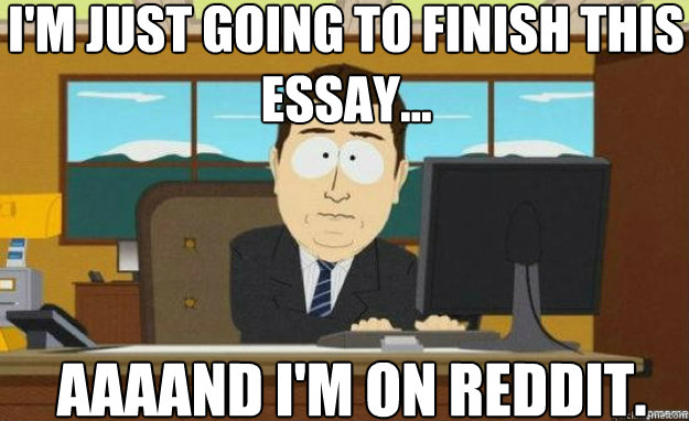 I'm just going to finish this essay... AAAAND I'm on reddit.  aaaand its gone