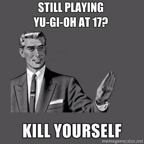 Still Playing 
Yu-gi-oh at 17?  kill yourself