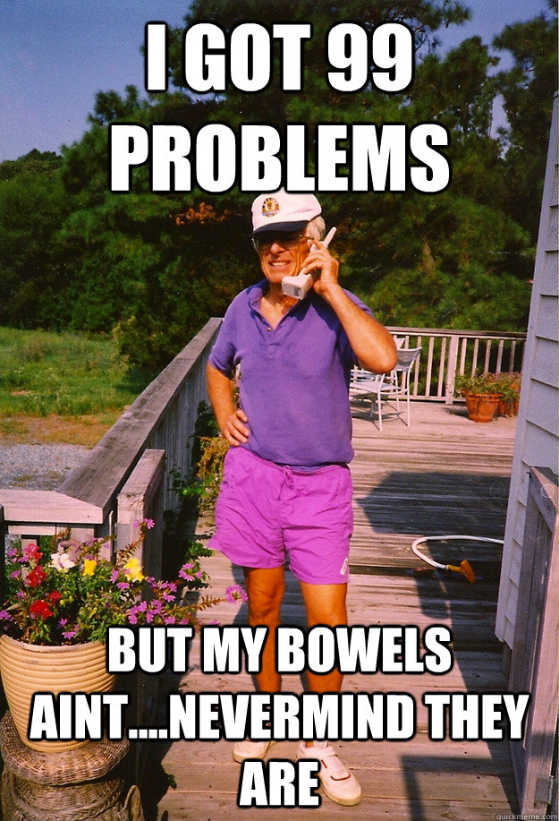 I got 99 problems but my bowels aint....nevermind they are  99 Problems Grandpa