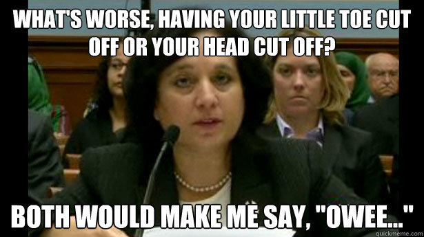 What's worse, having your little toe cut off or your head cut off? Both would make me say, 