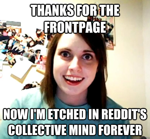 thanks for the frontpage  now I'm etched in Reddit's collective mind forever   Overly Attached Girlfriend