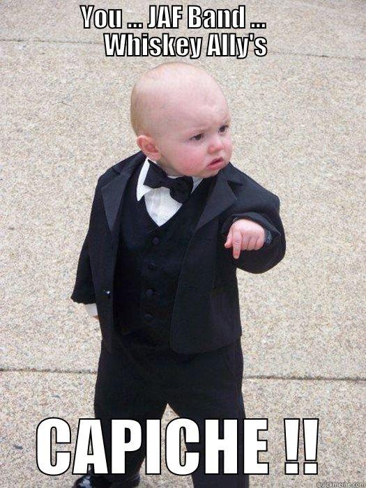                 YOU ... JAF BAND ...                      WHISKEY ALLY'S CAPICHE !! Baby Godfather
