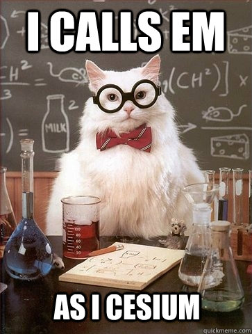 I calls em As I cesium  Chemistry Cat
