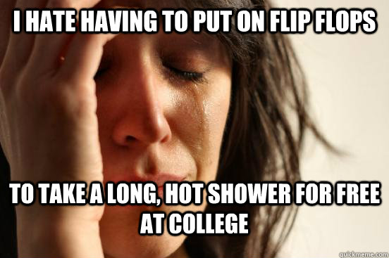 I hate having to put on flip flops to take a long, hot shower for free at college  First World Problems
