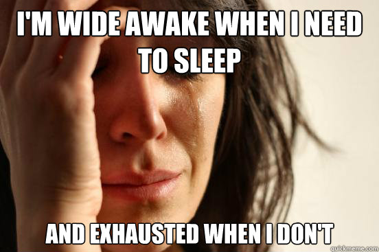 I'm wide awake when i need to sleep and exhausted when i don't  First World Problems