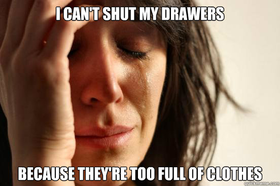 I can't shut my drawers because they're too full of clothes  First World Problems