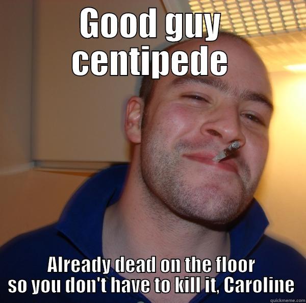 GOOD GUY CENTIPEDE ALREADY DEAD ON THE FLOOR SO YOU DON'T HAVE TO KILL IT, CAROLINE Good Guy Greg 