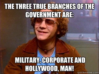 The three true branches of the government are:  military, corporate and Hollywood, Man! - The three true branches of the government are:  military, corporate and Hollywood, Man!  Misc