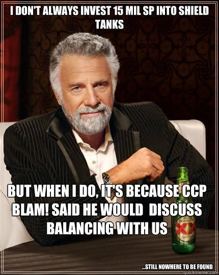 I don't always invest 15 mil SP into shield tanks but when I do, it's because CCP Blam! said he would  discuss balancing with us ...Still nowhere to be found  The Most Interesting Man In The World
