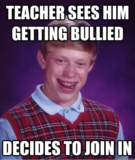 teacher sees him getting bullied decides to join in  Bad Luck Brian