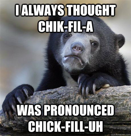 I always thought Chik-fil-a was pronounced Chick-fill-uh  Confession Bear
