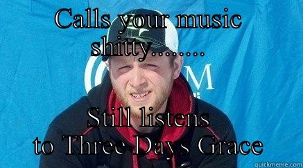 CALLS YOUR MUSIC SHITTY........ STILL LISTENS TO THREE DAYS GRACE Misc