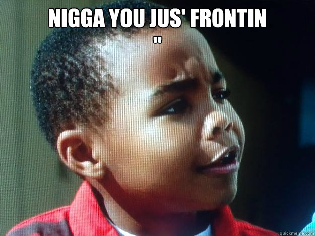 nigga you jus' frontin
