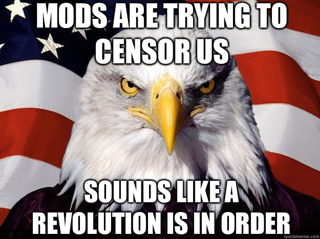 Mods are trying to censor us Sounds like a revolution is in order  Patriotic Eagle