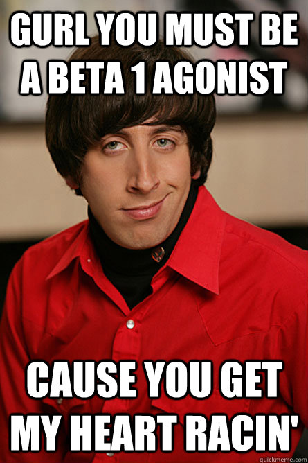 GURL YOU MUST BE A BETA 1 AGONIST CAUSE YOU GET MY HEART RACIN' - GURL YOU MUST BE A BETA 1 AGONIST CAUSE YOU GET MY HEART RACIN'  Pickup Line Scientist