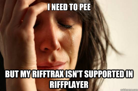 I need to pee but my rifftrax isn't supported in riffplayer  First World Problems